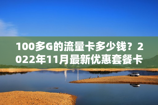 100多G的流量卡多少钱？2022年11月最新优惠套餐卡比较