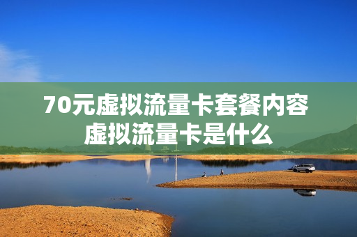 70元虚拟流量卡套餐内容 虚拟流量卡是什么