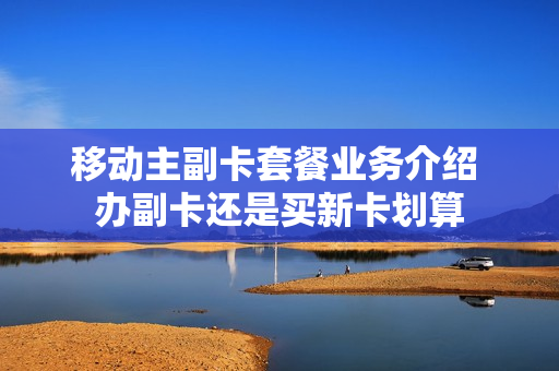 移动主副卡套餐业务介绍 办副卡还是买新卡划算