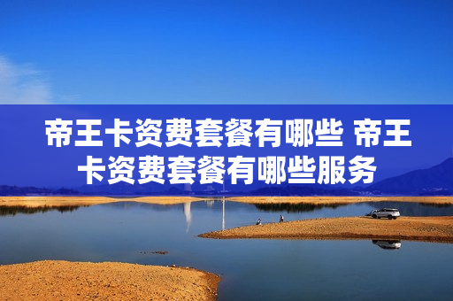帝王卡资费套餐有哪些 帝王卡资费套餐有哪些服务