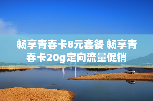 畅享青春卡8元套餐 畅享青春卡20g定向流量促销