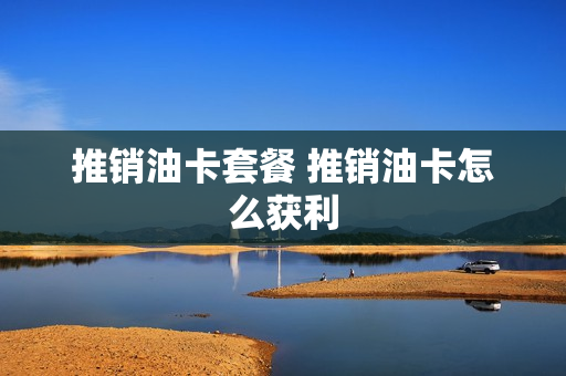 推销油卡套餐 推销油卡怎么获利