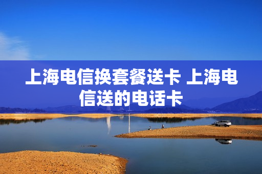 上海电信换套餐送卡 上海电信送的电话卡