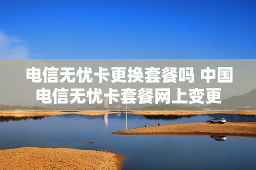 电信无忧卡更换套餐吗 中国电信无忧卡套餐网上变更