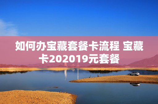 如何办宝藏套餐卡流程 宝藏卡202019元套餐