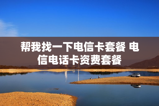 帮我找一下电信卡套餐 电信电话卡资费套餐