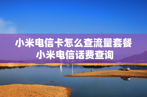 小米电信卡怎么查流量套餐 小米电信话费查询