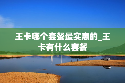 王卡哪个套餐最实惠的_王卡有什么套餐