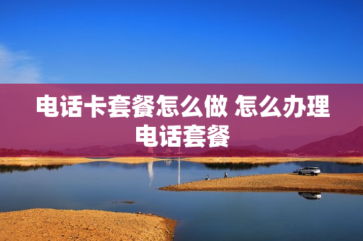 电话卡套餐怎么做 怎么办理电话套餐