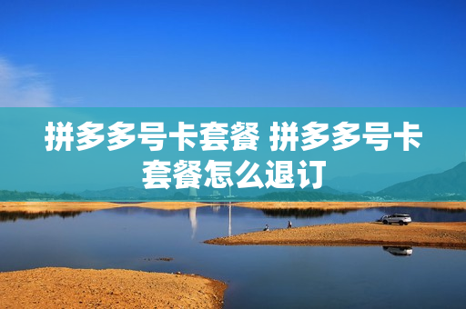 拼多多号卡套餐 拼多多号卡套餐怎么退订