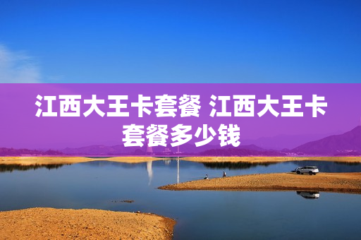 江西大王卡套餐 江西大王卡套餐多少钱