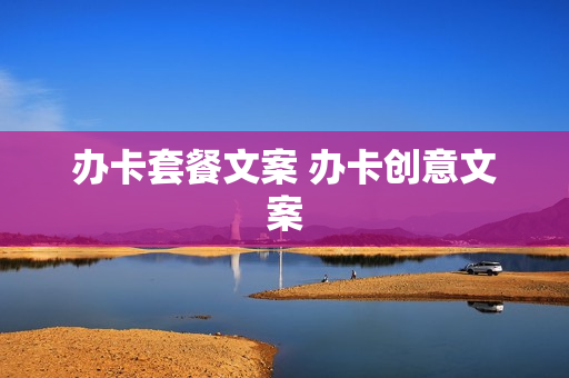 办卡套餐文案 办卡创意文案