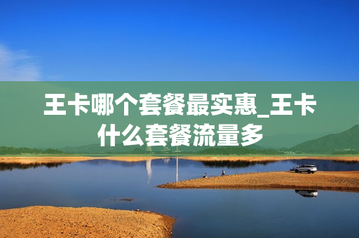 王卡哪个套餐最实惠_王卡什么套餐流量多