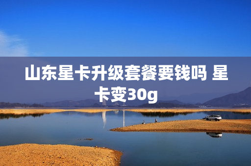 山东星卡升级套餐要钱吗 星卡变30g