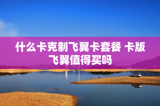 什么卡克制飞翼卡套餐 卡版飞翼值得买吗