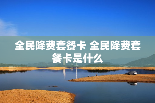 全民降费套餐卡 全民降费套餐卡是什么