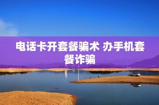 电话卡开套餐骗术 办手机套餐诈骗
