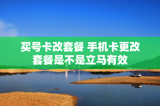 买号卡改套餐 手机卡更改套餐是不是立马有效