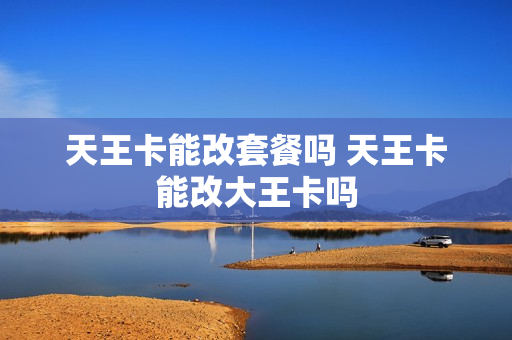 天王卡能改套餐吗 天王卡能改大王卡吗