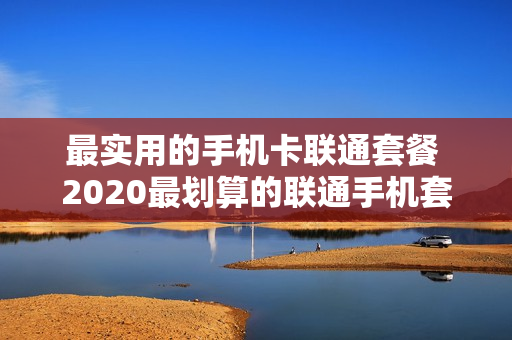 最实用的手机卡联通套餐 2020最划算的联通手机套餐
