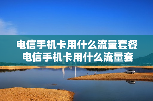 电信手机卡用什么流量套餐 电信手机卡用什么流量套餐划算