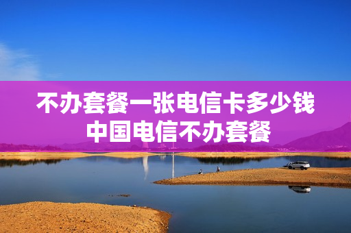 不办套餐一张电信卡多少钱 中国电信不办套餐