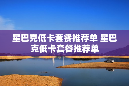 星巴克低卡套餐推荐单 星巴克低卡套餐推荐单