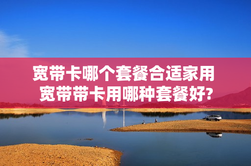宽带卡哪个套餐合适家用 宽带带卡用哪种套餐好?