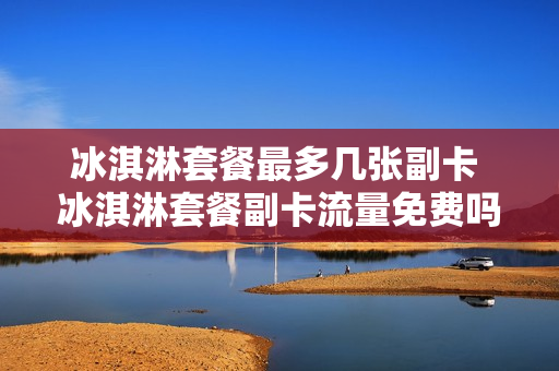 冰淇淋套餐最多几张副卡 冰淇淋套餐副卡流量免费吗