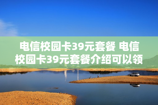 电信校园卡39元套餐 电信校园卡39元套餐介绍可以领会员吗