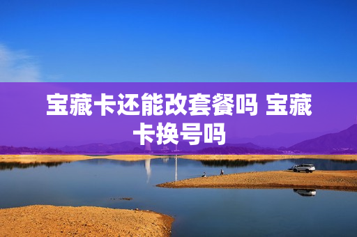 宝藏卡还能改套餐吗 宝藏卡换号吗