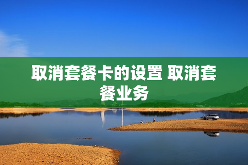 取消套餐卡的设置 取消套餐业务