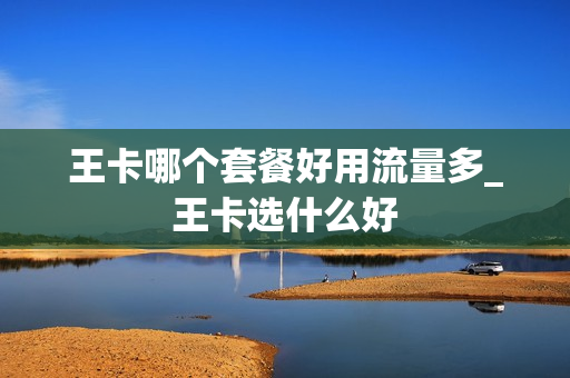 王卡哪个套餐好用流量多_王卡选什么好
