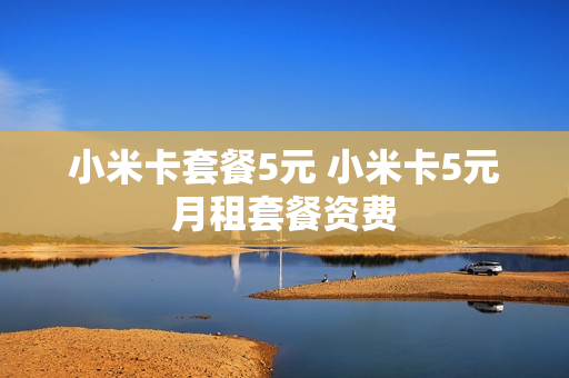 小米卡套餐5元 小米卡5元月租套餐资费