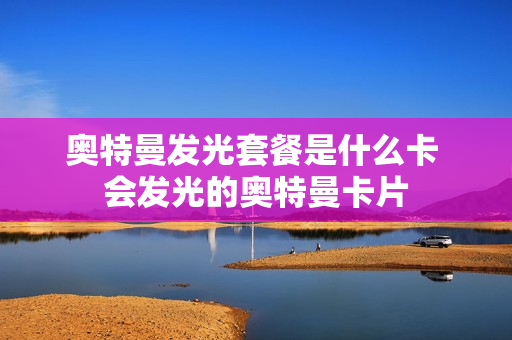 奥特曼发光套餐是什么卡 会发光的奥特曼卡片