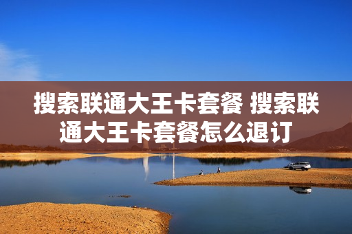 搜索联通大王卡套餐 搜索联通大王卡套餐怎么退订