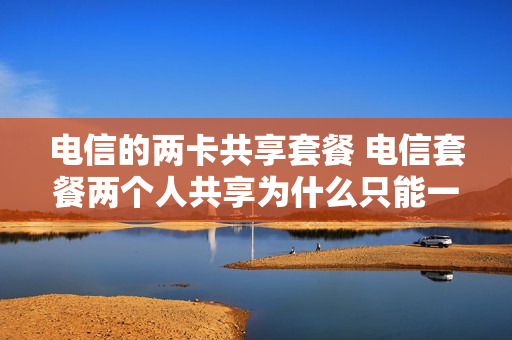 电信的两卡共享套餐 电信套餐两个人共享为什么只能一个人用