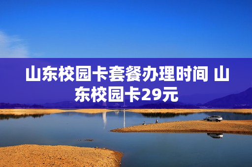 山东校园卡套餐办理时间 山东校园卡29元