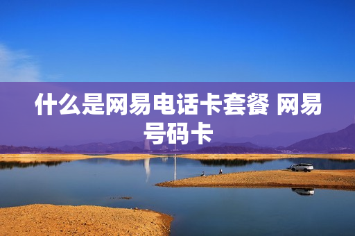 什么是网易电话卡套餐 网易号码卡