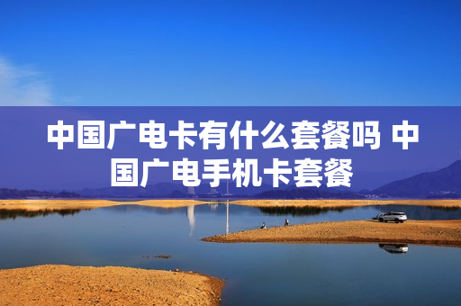 中国广电卡有什么套餐吗 中国广电手机卡套餐