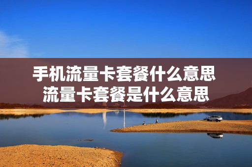 手机流量卡套餐什么意思 流量卡套餐是什么意思