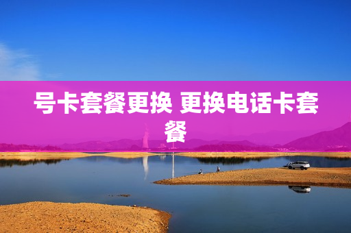 号卡套餐更换 更换电话卡套餐