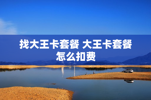 找大王卡套餐 大王卡套餐怎么扣费