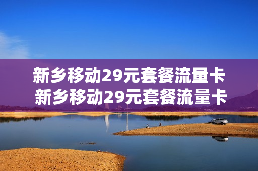 新乡移动29元套餐流量卡 新乡移动29元套餐流量卡怎么用