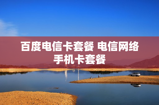 百度电信卡套餐 电信网络手机卡套餐