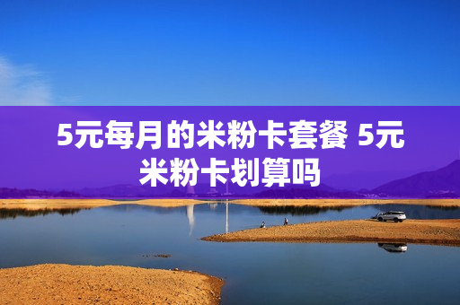 5元每月的米粉卡套餐 5元米粉卡划算吗