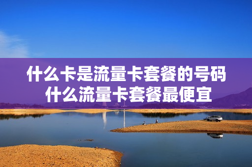 什么卡是流量卡套餐的号码 什么流量卡套餐最便宜