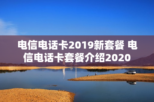 电信电话卡2019新套餐 电信电话卡套餐介绍2020