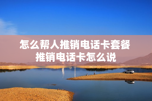 怎么帮人推销电话卡套餐 推销电话卡怎么说