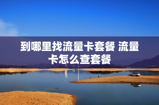 到哪里找流量卡套餐 流量卡怎么查套餐